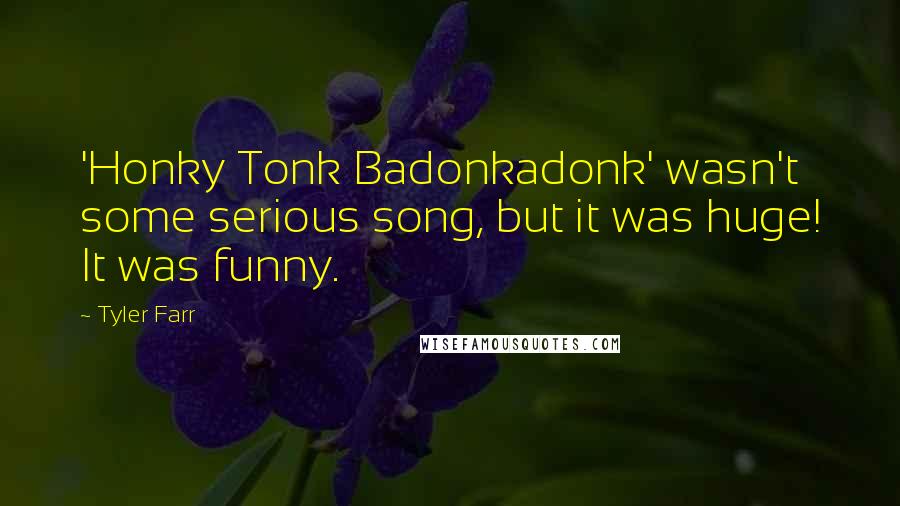 Tyler Farr Quotes: 'Honky Tonk Badonkadonk' wasn't some serious song, but it was huge! It was funny.