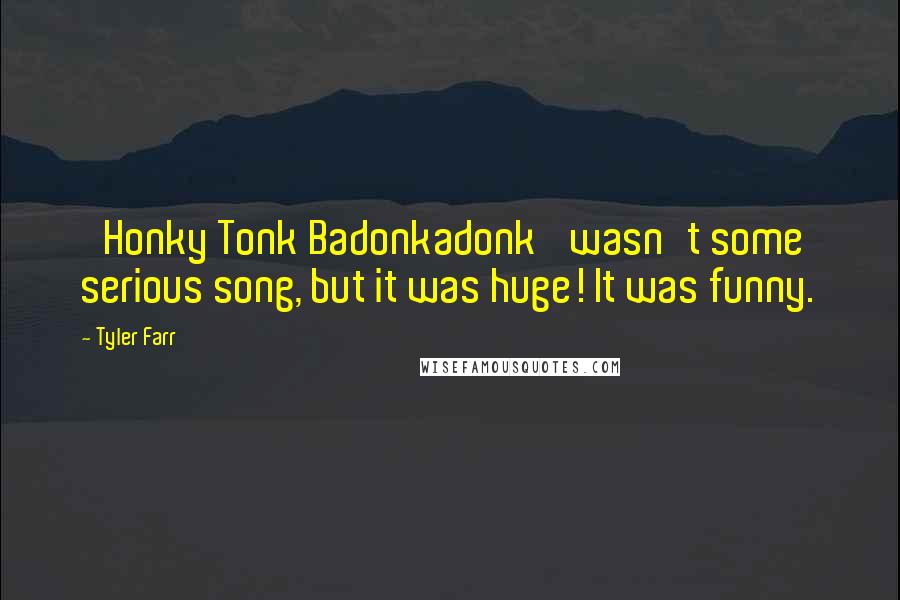 Tyler Farr Quotes: 'Honky Tonk Badonkadonk' wasn't some serious song, but it was huge! It was funny.