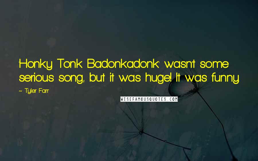 Tyler Farr Quotes: 'Honky Tonk Badonkadonk' wasn't some serious song, but it was huge! It was funny.