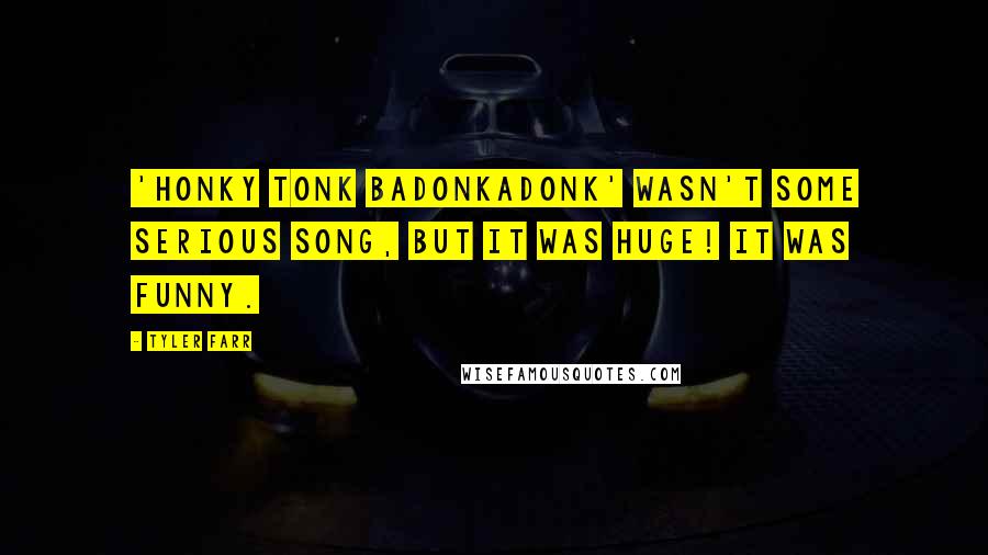 Tyler Farr Quotes: 'Honky Tonk Badonkadonk' wasn't some serious song, but it was huge! It was funny.