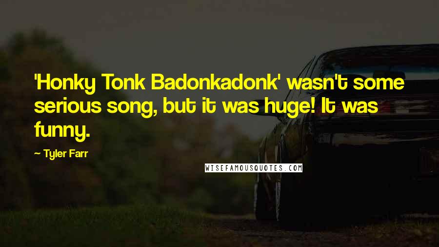Tyler Farr Quotes: 'Honky Tonk Badonkadonk' wasn't some serious song, but it was huge! It was funny.