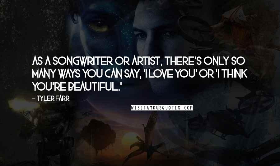 Tyler Farr Quotes: As a songwriter or artist, there's only so many ways you can say, 'I love you' or 'I think you're beautiful.'