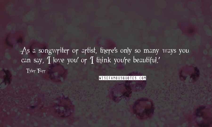 Tyler Farr Quotes: As a songwriter or artist, there's only so many ways you can say, 'I love you' or 'I think you're beautiful.'