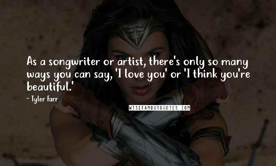 Tyler Farr Quotes: As a songwriter or artist, there's only so many ways you can say, 'I love you' or 'I think you're beautiful.'