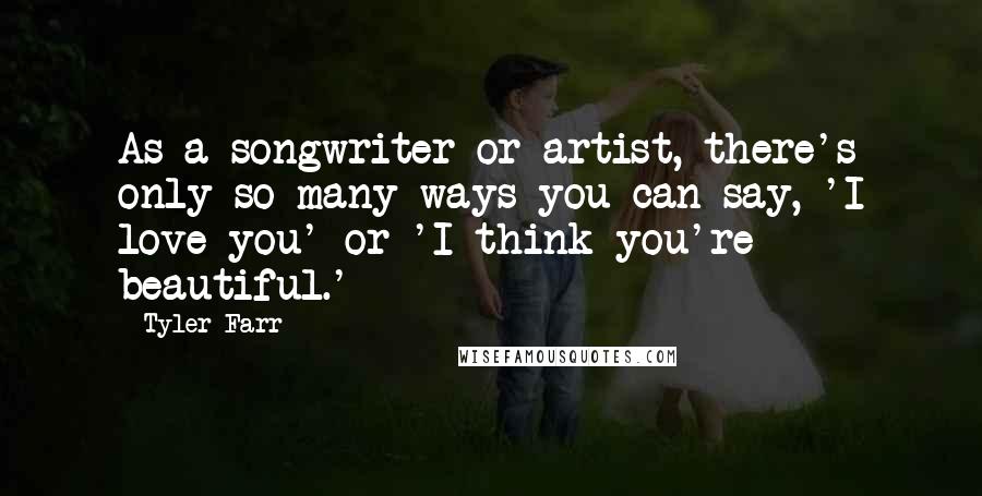 Tyler Farr Quotes: As a songwriter or artist, there's only so many ways you can say, 'I love you' or 'I think you're beautiful.'