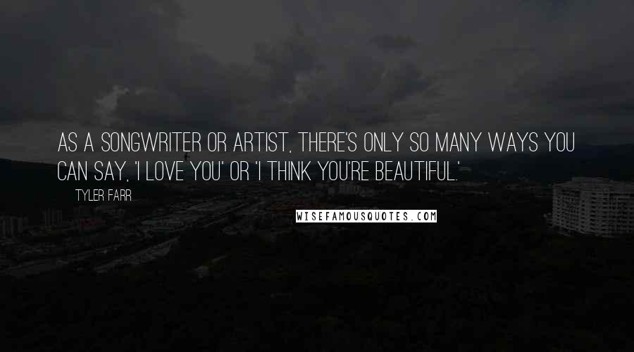 Tyler Farr Quotes: As a songwriter or artist, there's only so many ways you can say, 'I love you' or 'I think you're beautiful.'