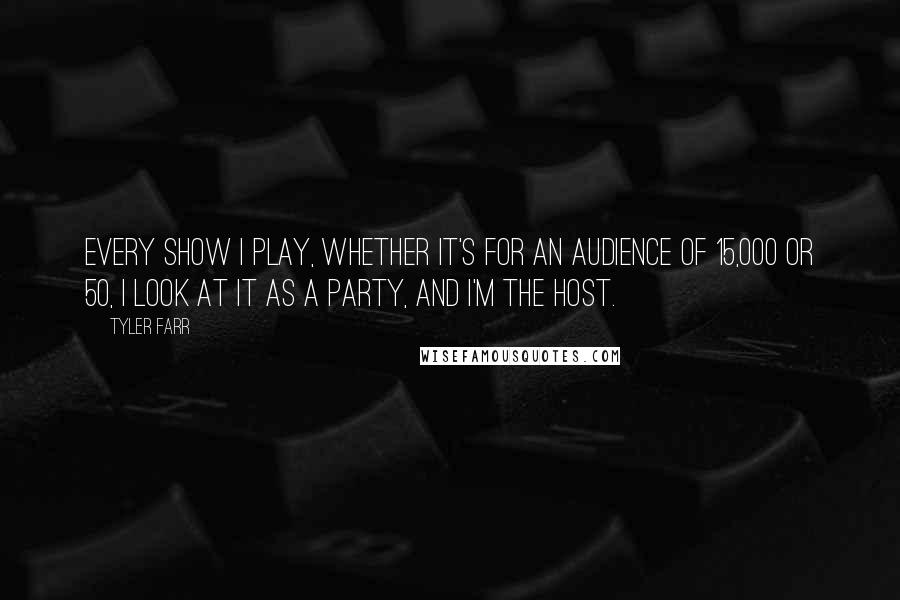 Tyler Farr Quotes: Every show I play, whether it's for an audience of 15,000 or 50, I look at it as a party, and I'm the host.