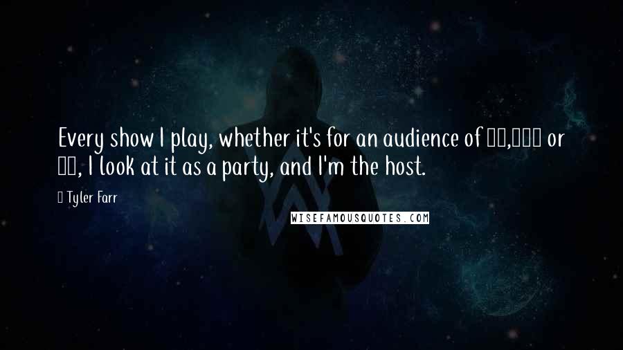 Tyler Farr Quotes: Every show I play, whether it's for an audience of 15,000 or 50, I look at it as a party, and I'm the host.