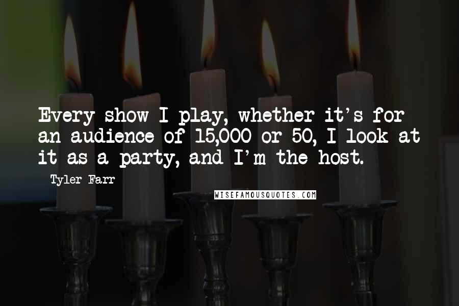 Tyler Farr Quotes: Every show I play, whether it's for an audience of 15,000 or 50, I look at it as a party, and I'm the host.