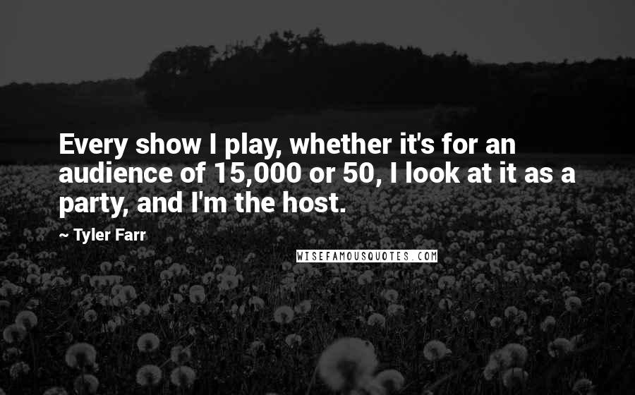 Tyler Farr Quotes: Every show I play, whether it's for an audience of 15,000 or 50, I look at it as a party, and I'm the host.