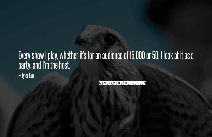 Tyler Farr Quotes: Every show I play, whether it's for an audience of 15,000 or 50, I look at it as a party, and I'm the host.