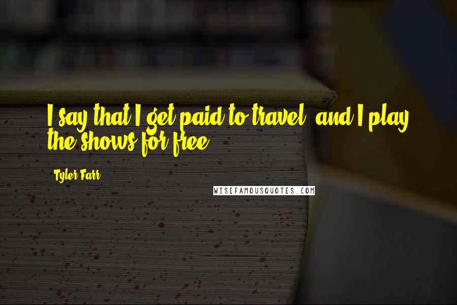Tyler Farr Quotes: I say that I get paid to travel, and I play the shows for free.