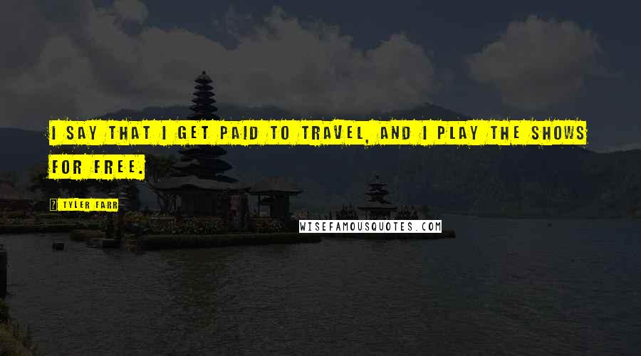 Tyler Farr Quotes: I say that I get paid to travel, and I play the shows for free.