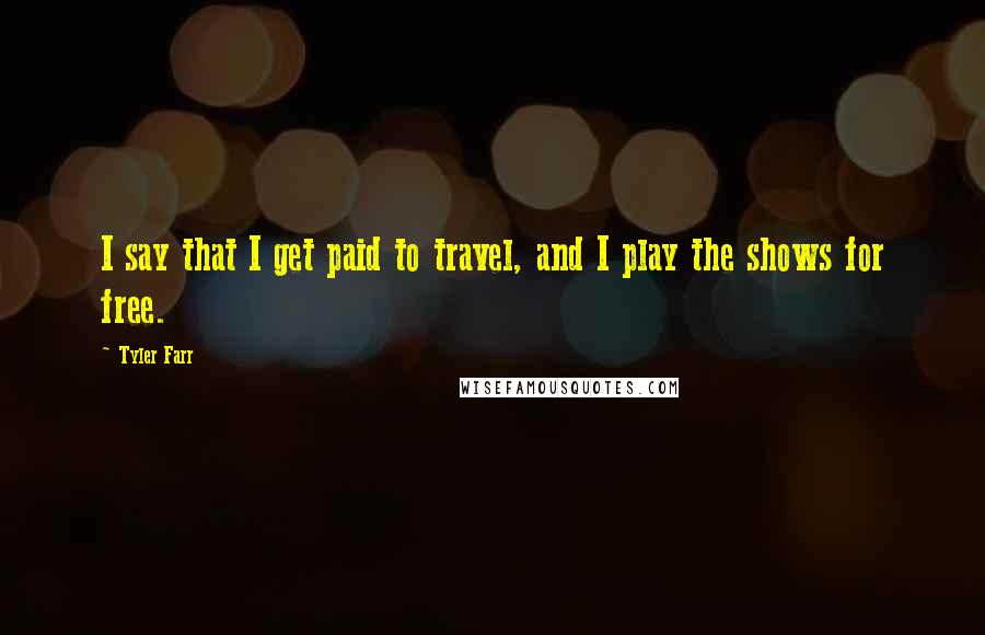 Tyler Farr Quotes: I say that I get paid to travel, and I play the shows for free.