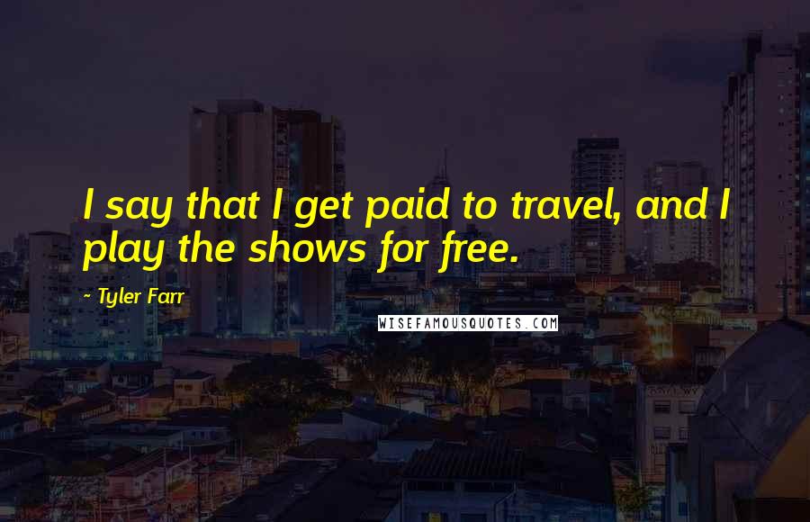 Tyler Farr Quotes: I say that I get paid to travel, and I play the shows for free.