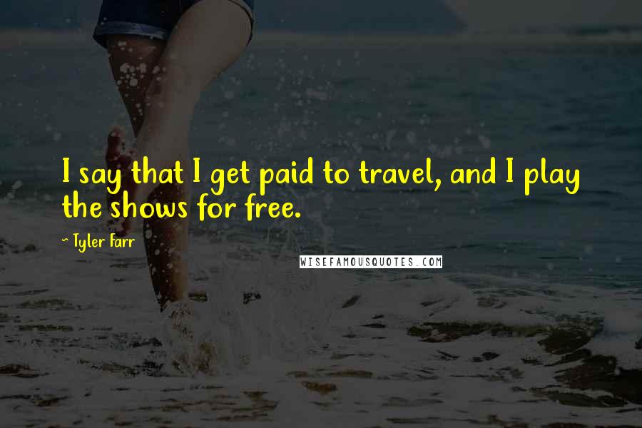 Tyler Farr Quotes: I say that I get paid to travel, and I play the shows for free.