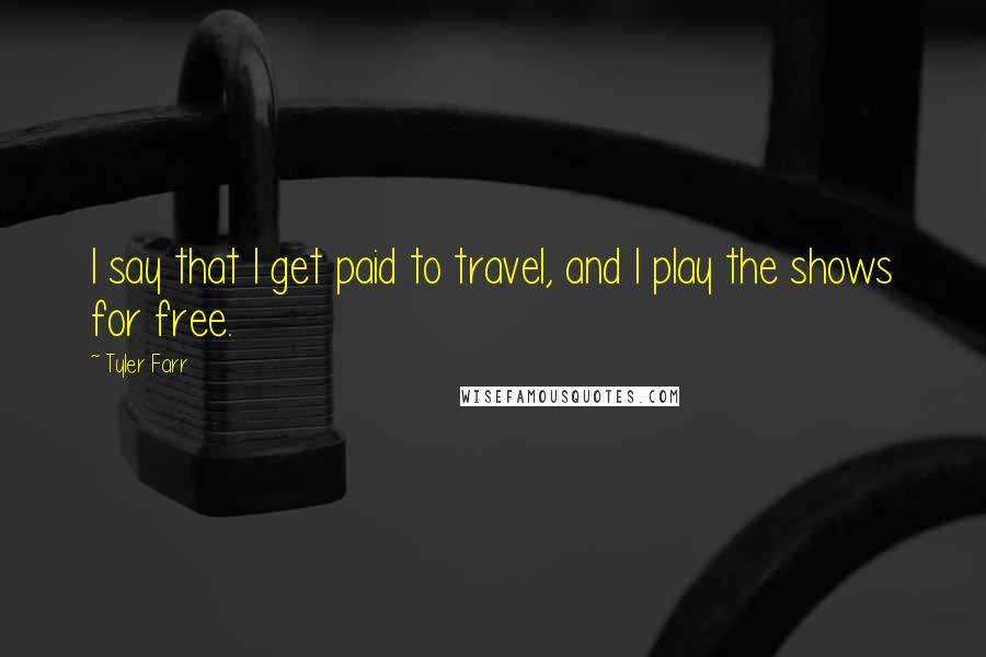 Tyler Farr Quotes: I say that I get paid to travel, and I play the shows for free.