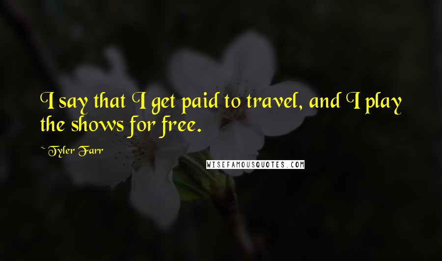 Tyler Farr Quotes: I say that I get paid to travel, and I play the shows for free.