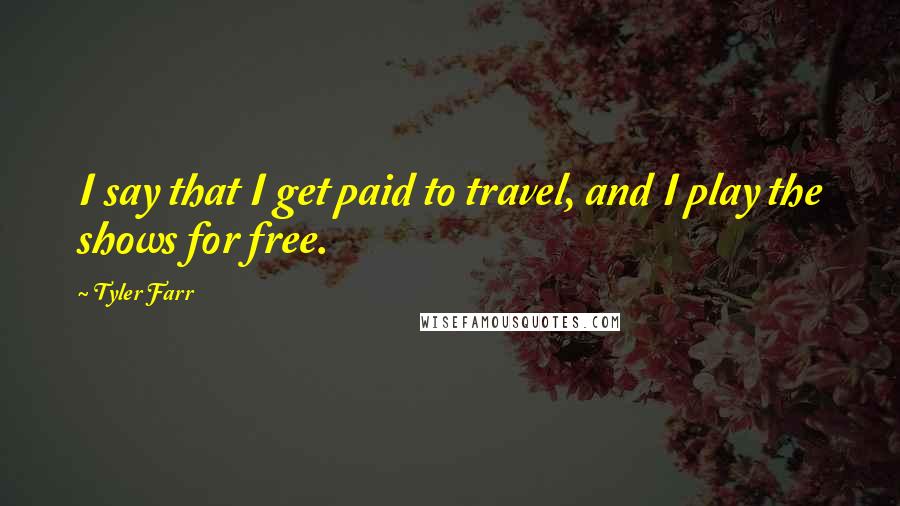 Tyler Farr Quotes: I say that I get paid to travel, and I play the shows for free.