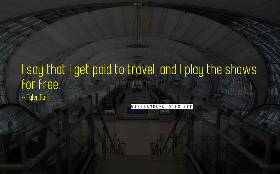 Tyler Farr Quotes: I say that I get paid to travel, and I play the shows for free.