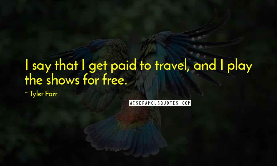 Tyler Farr Quotes: I say that I get paid to travel, and I play the shows for free.