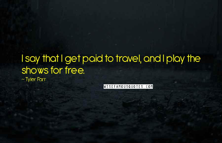 Tyler Farr Quotes: I say that I get paid to travel, and I play the shows for free.