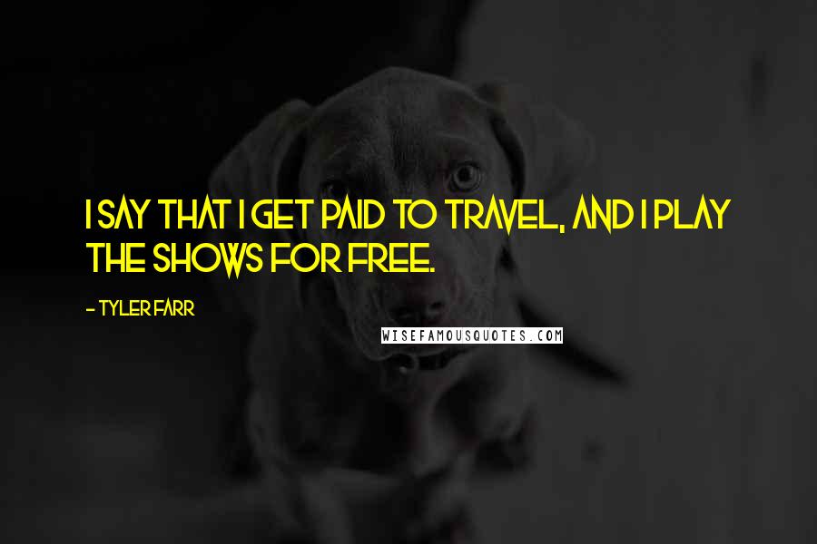 Tyler Farr Quotes: I say that I get paid to travel, and I play the shows for free.
