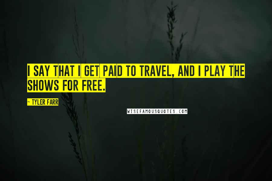 Tyler Farr Quotes: I say that I get paid to travel, and I play the shows for free.