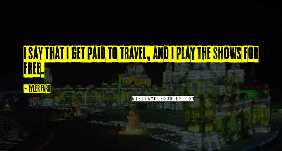 Tyler Farr Quotes: I say that I get paid to travel, and I play the shows for free.