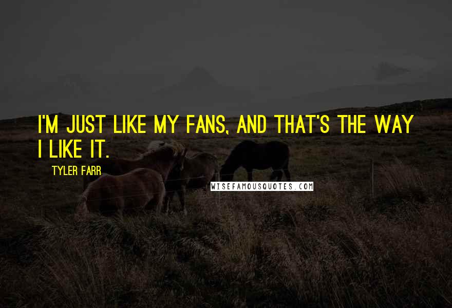 Tyler Farr Quotes: I'm just like my fans, and that's the way I like it.