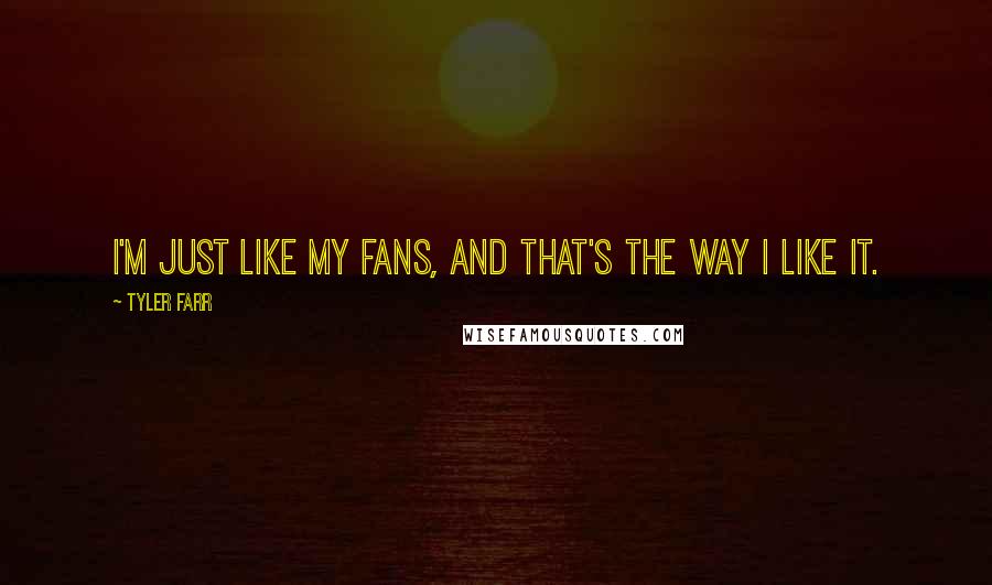 Tyler Farr Quotes: I'm just like my fans, and that's the way I like it.