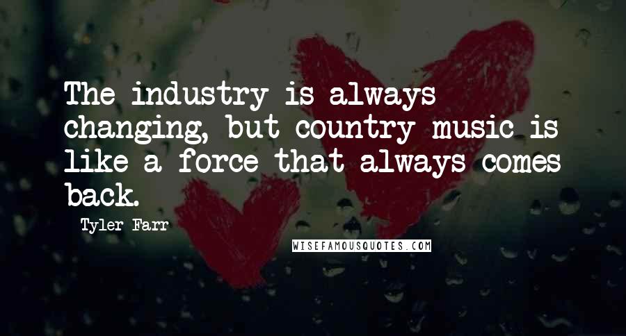 Tyler Farr Quotes: The industry is always changing, but country music is like a force that always comes back.