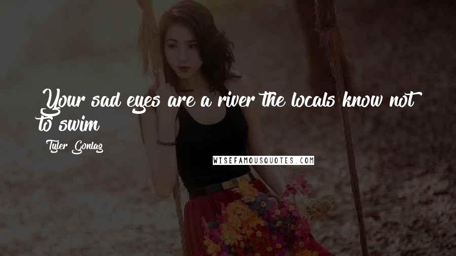Tyler Gonlag Quotes: Your sad eyes are a river the locals know not to swim