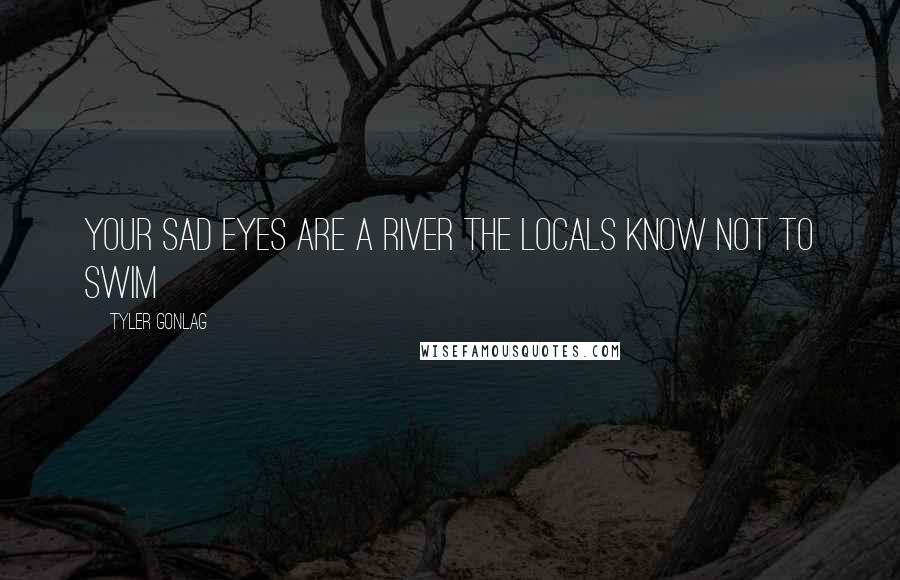 Tyler Gonlag Quotes: Your sad eyes are a river the locals know not to swim