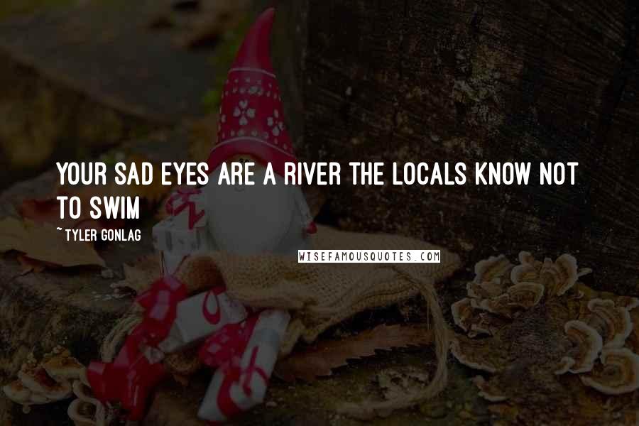 Tyler Gonlag Quotes: Your sad eyes are a river the locals know not to swim