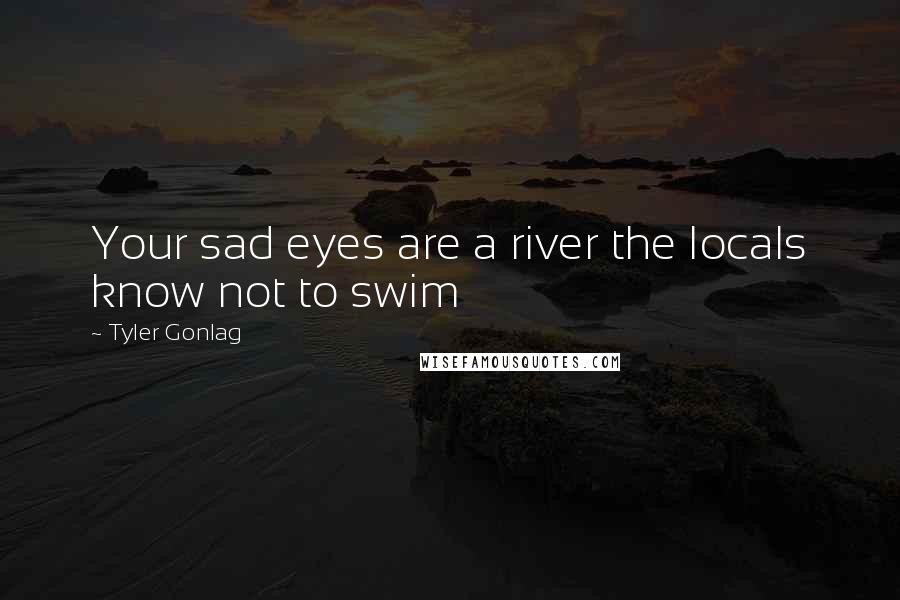 Tyler Gonlag Quotes: Your sad eyes are a river the locals know not to swim