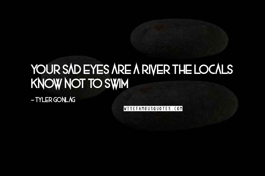 Tyler Gonlag Quotes: Your sad eyes are a river the locals know not to swim