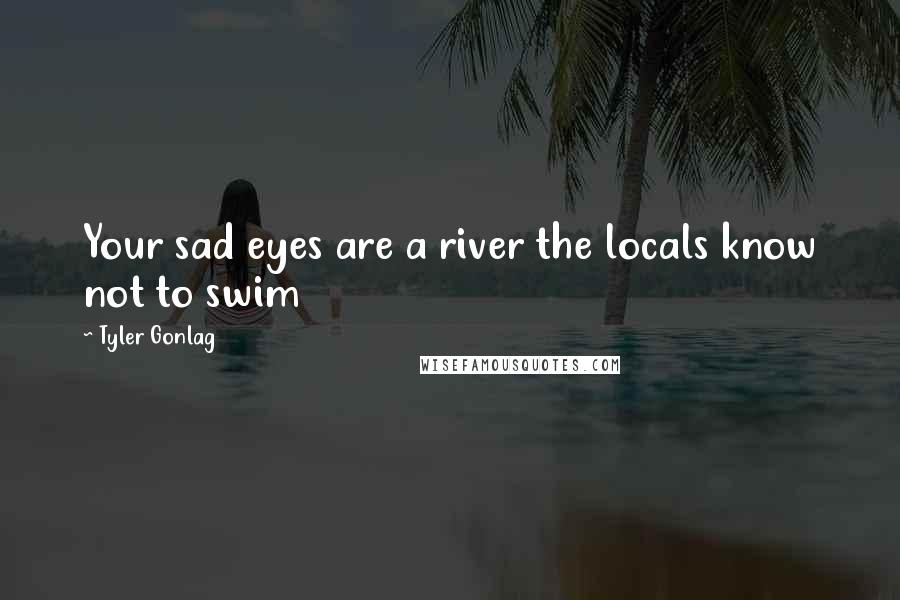 Tyler Gonlag Quotes: Your sad eyes are a river the locals know not to swim