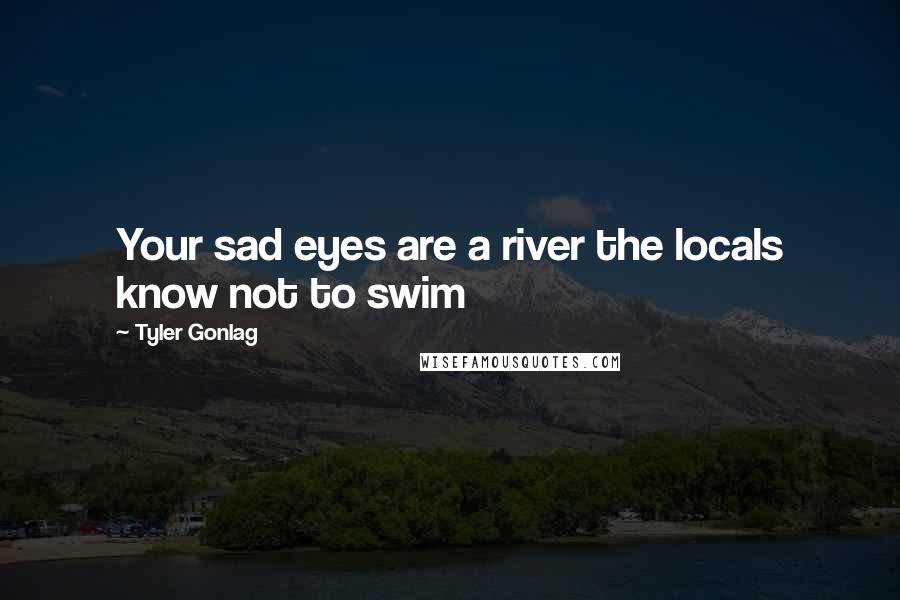 Tyler Gonlag Quotes: Your sad eyes are a river the locals know not to swim