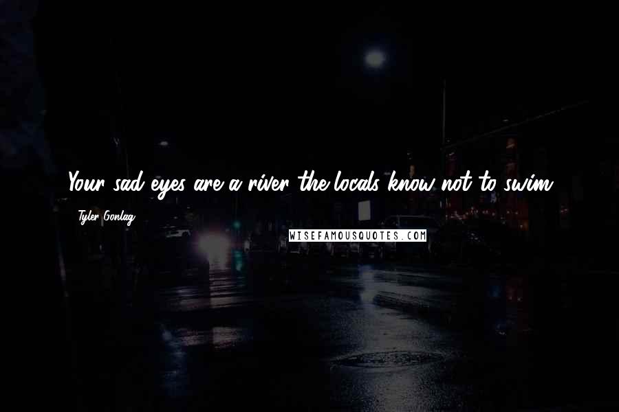 Tyler Gonlag Quotes: Your sad eyes are a river the locals know not to swim