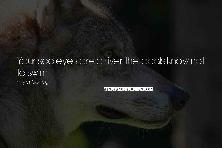 Tyler Gonlag Quotes: Your sad eyes are a river the locals know not to swim
