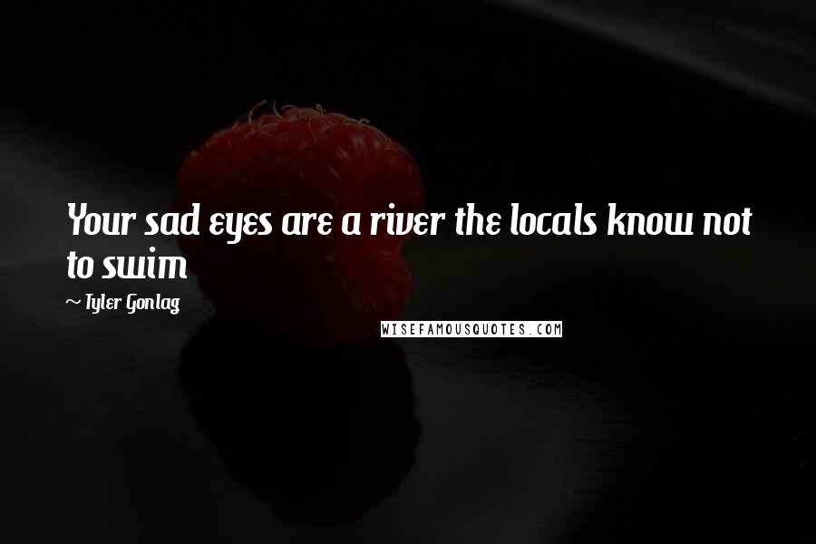 Tyler Gonlag Quotes: Your sad eyes are a river the locals know not to swim