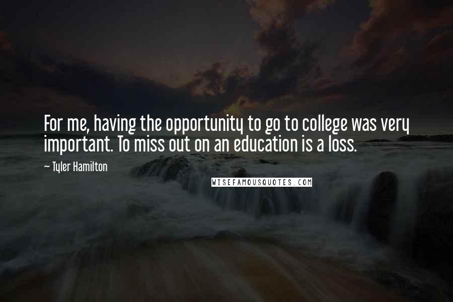 Tyler Hamilton Quotes: For me, having the opportunity to go to college was very important. To miss out on an education is a loss.