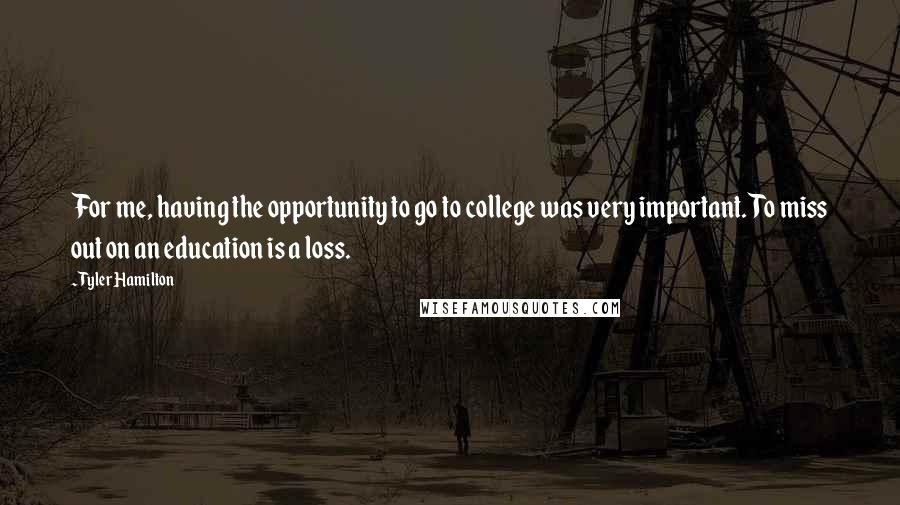 Tyler Hamilton Quotes: For me, having the opportunity to go to college was very important. To miss out on an education is a loss.