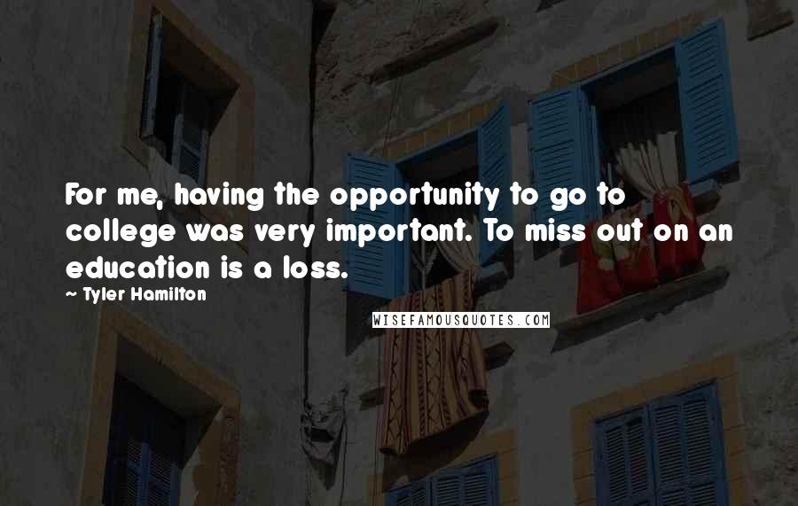 Tyler Hamilton Quotes: For me, having the opportunity to go to college was very important. To miss out on an education is a loss.