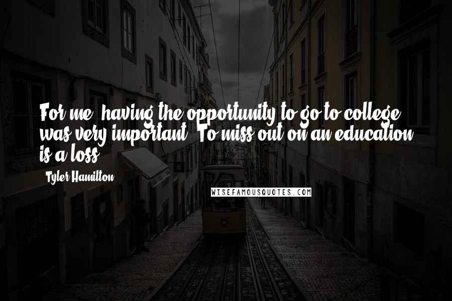 Tyler Hamilton Quotes: For me, having the opportunity to go to college was very important. To miss out on an education is a loss.