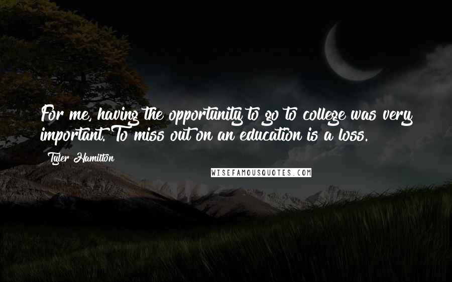 Tyler Hamilton Quotes: For me, having the opportunity to go to college was very important. To miss out on an education is a loss.