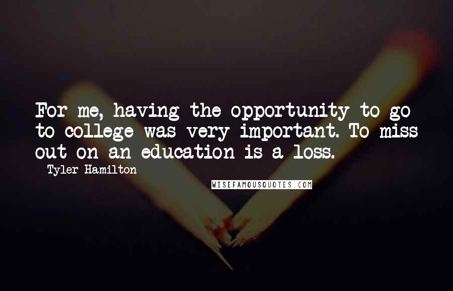 Tyler Hamilton Quotes: For me, having the opportunity to go to college was very important. To miss out on an education is a loss.