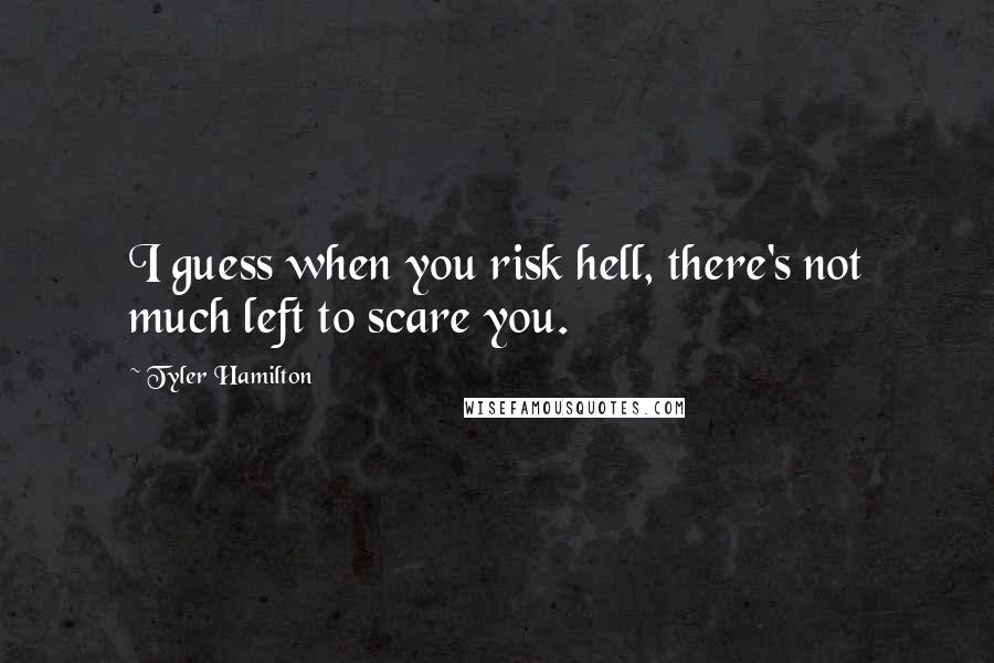 Tyler Hamilton Quotes: I guess when you risk hell, there's not much left to scare you.