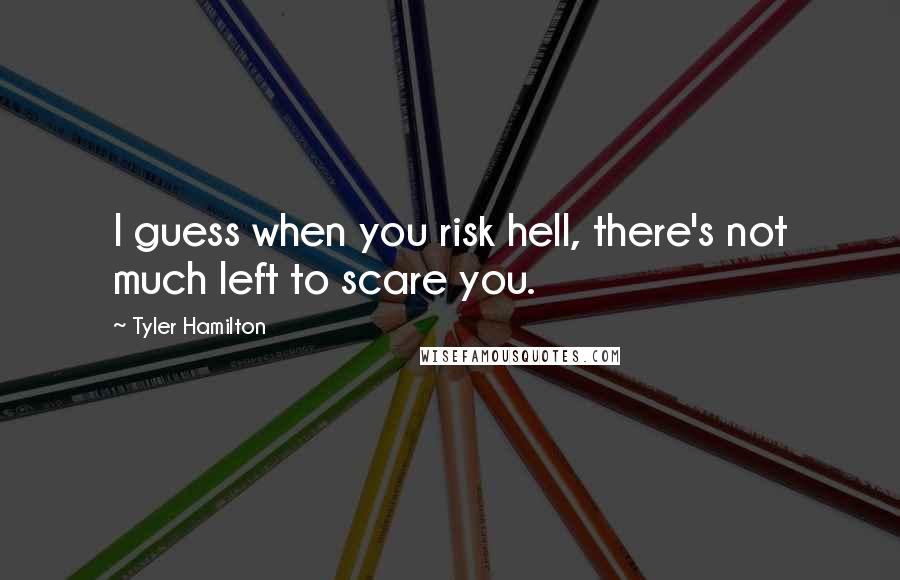 Tyler Hamilton Quotes: I guess when you risk hell, there's not much left to scare you.